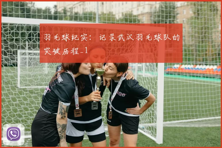 羽毛球纪实：记录武汉羽毛球队的突破历程_1