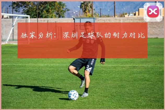 独家分析：深圳足球队的耐力对比
