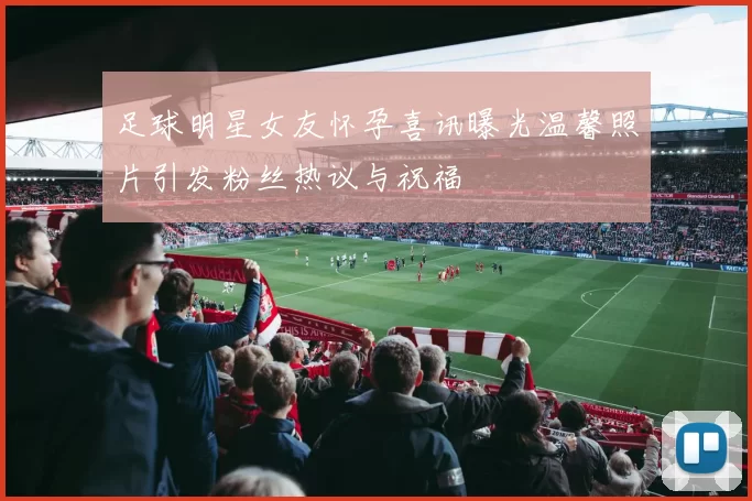 足球明星女友怀孕喜讯曝光温馨照片引发粉丝热议与祝福