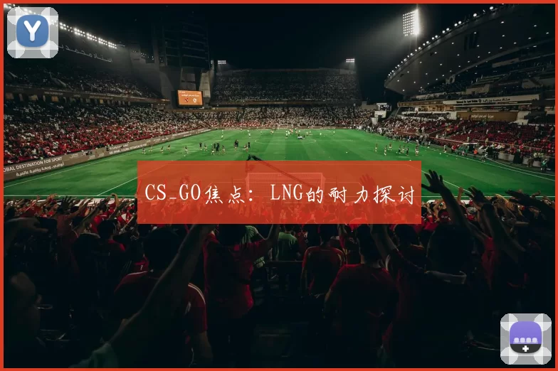 CS_GO焦点：LNG的耐力探讨