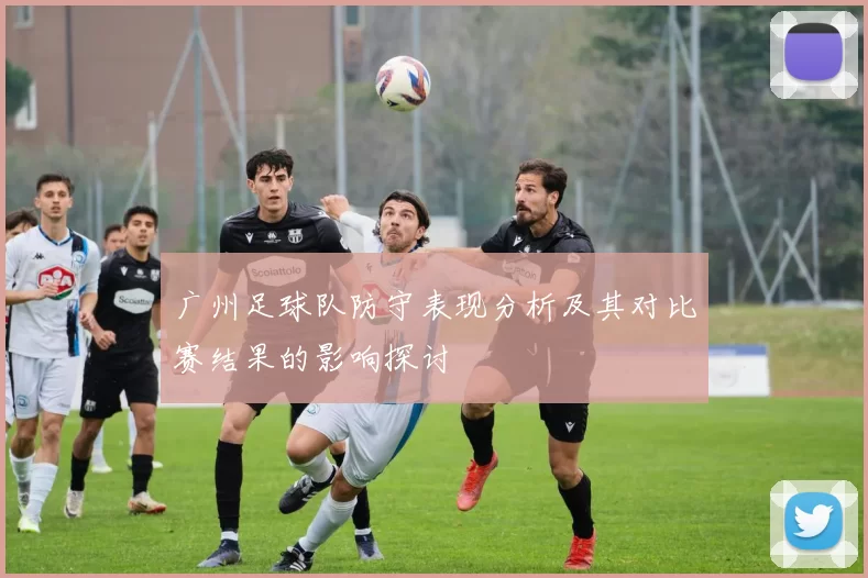 广州足球队防守表现分析及其对比赛结果的影响探讨