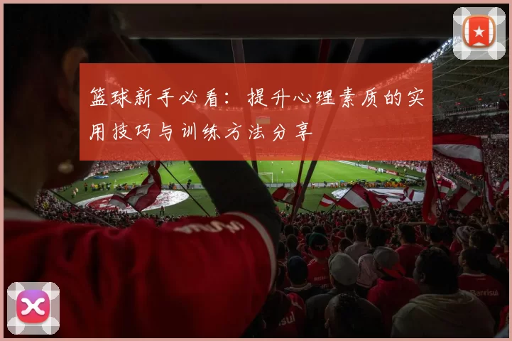 篮球新手必看：提升心理素质的实用技巧与训练方法分享