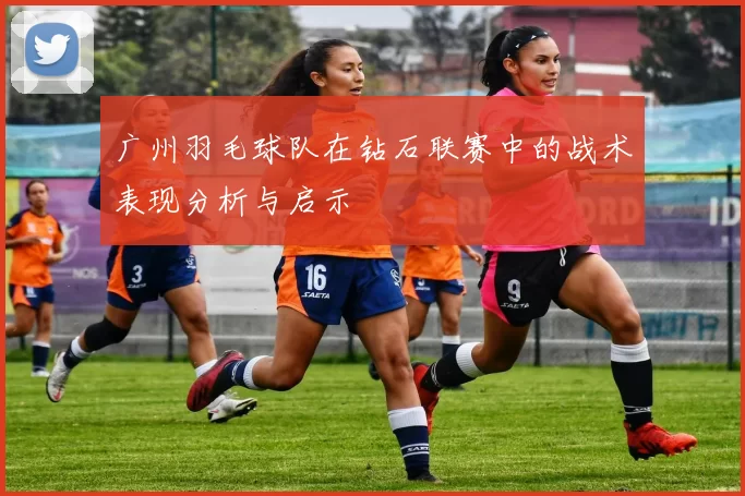 广州羽毛球队在钻石联赛中的战术表现分析与启示