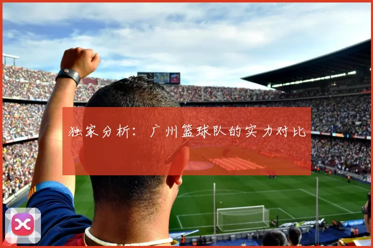 独家分析：广州篮球队的实力对比