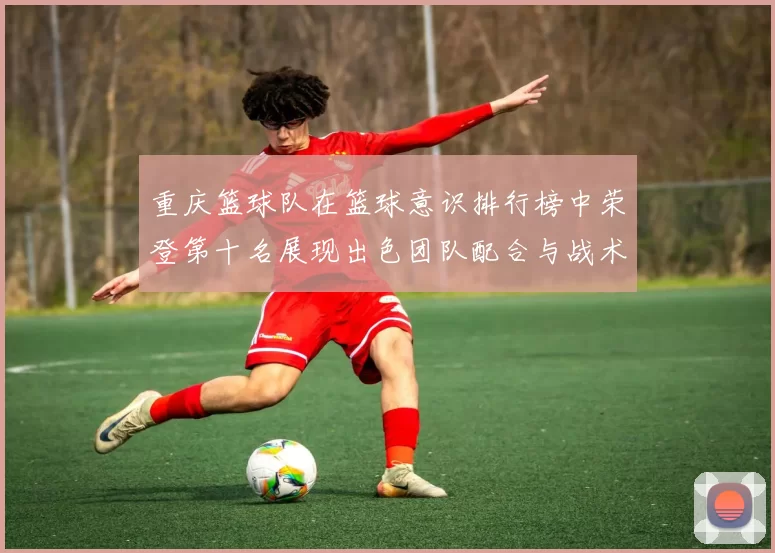 重庆篮球队在篮球意识排行榜中荣登第十名展现出色团队配合与战术执行能力