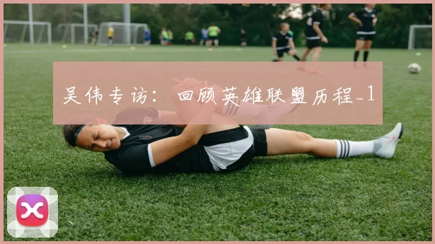 吴伟专访：回顾英雄联盟历程_1