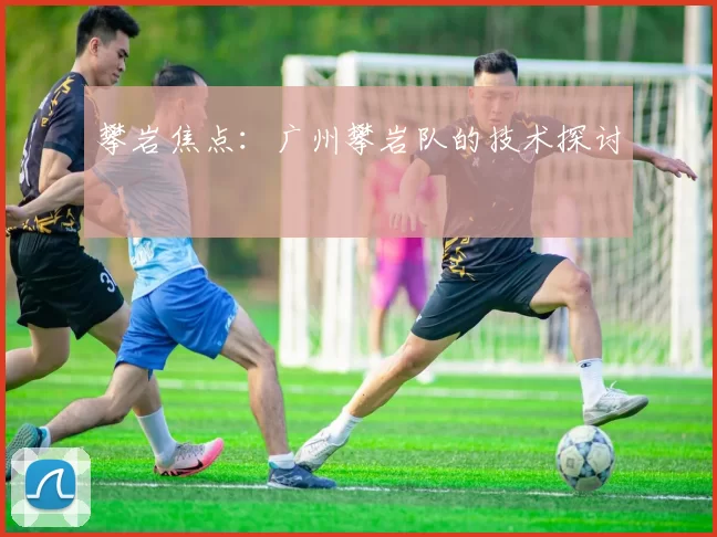 攀岩焦点：广州攀岩队的技术探讨